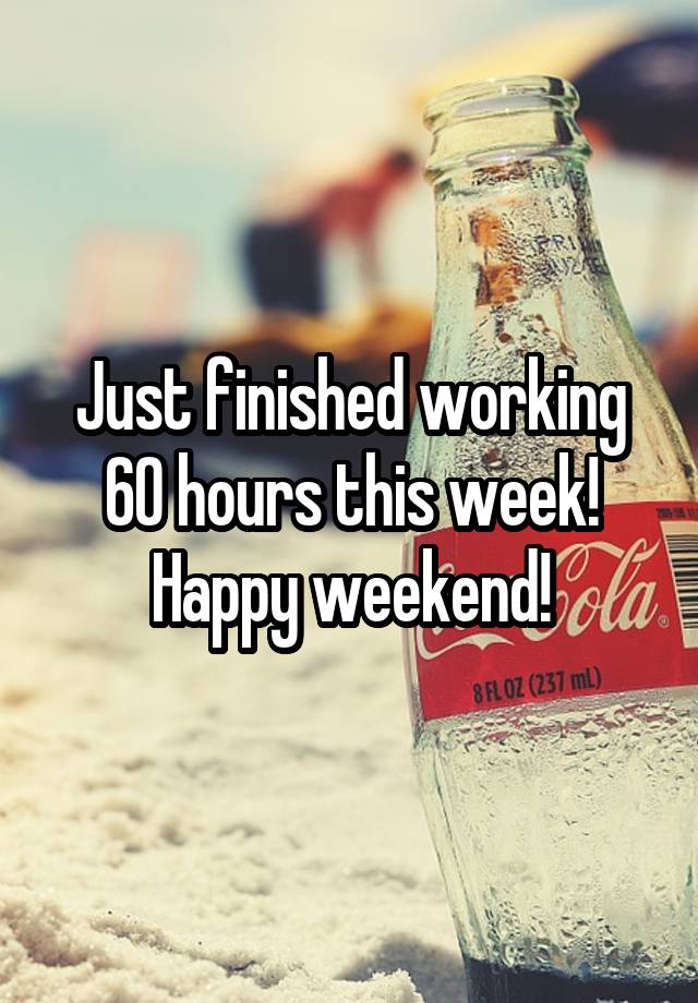 Just finished working 60 hours this week! Happy weekend!