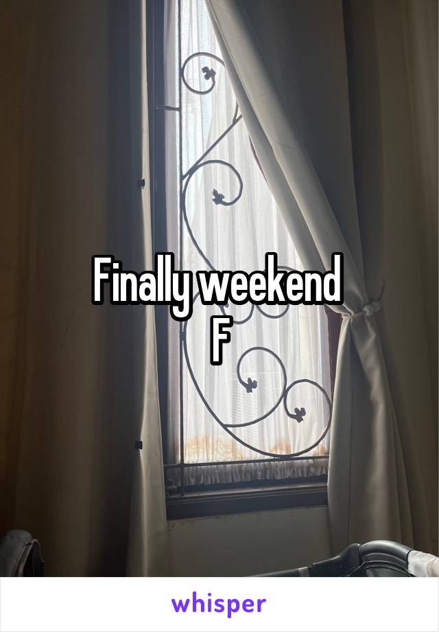 Finally weekend 
F