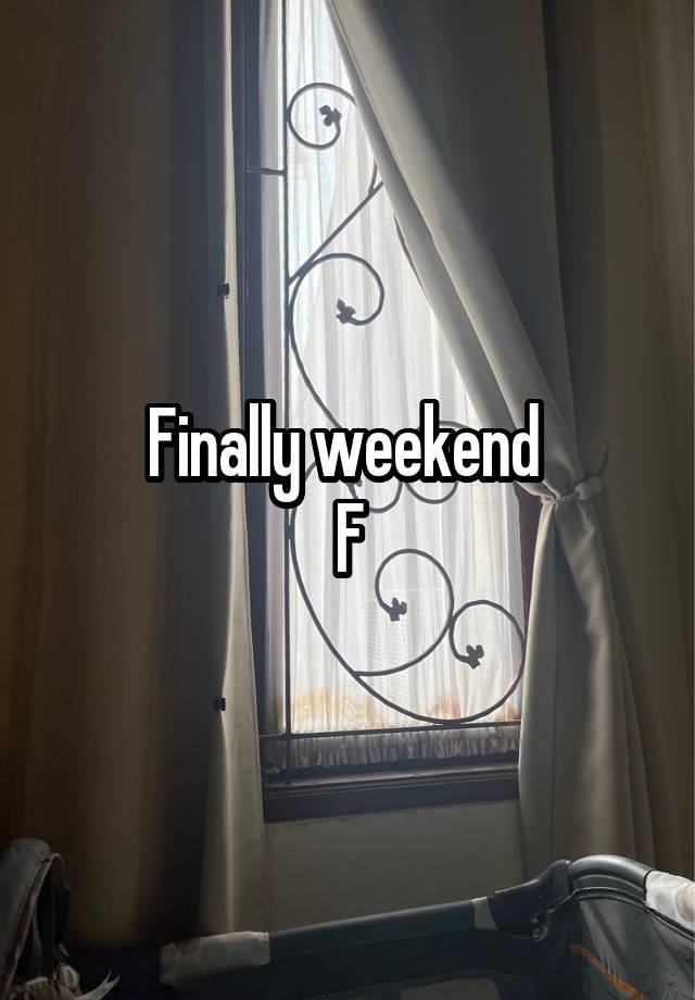 Finally weekend 
F