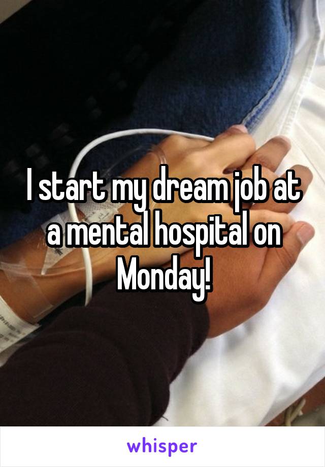 I start my dream job at a mental hospital on Monday!