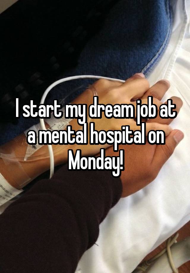 I start my dream job at a mental hospital on Monday!