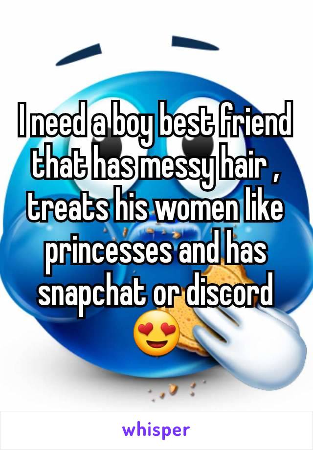 I need a boy best friend that has messy hair , treats his women like princesses and has snapchat or discord 😍