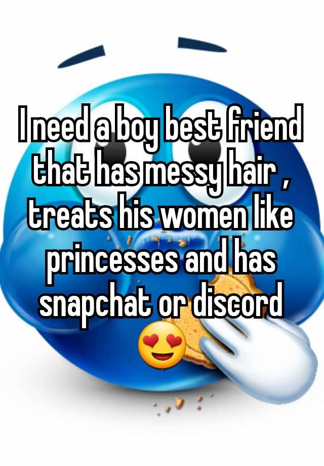 I need a boy best friend that has messy hair , treats his women like princesses and has snapchat or discord 😍