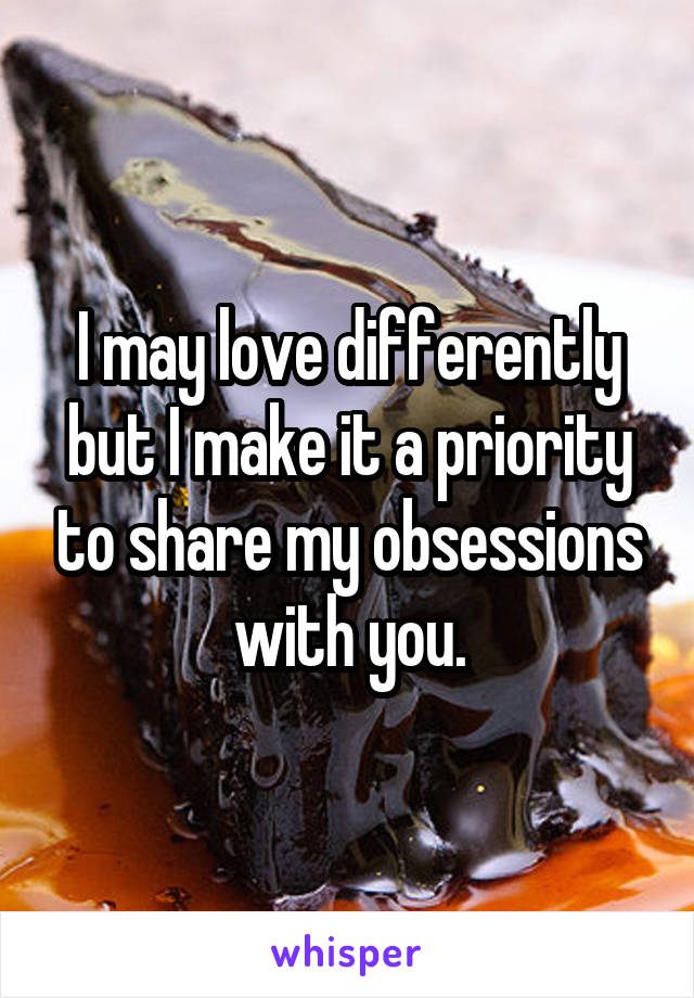 I may love differently but I make it a priority to share my obsessions with you.