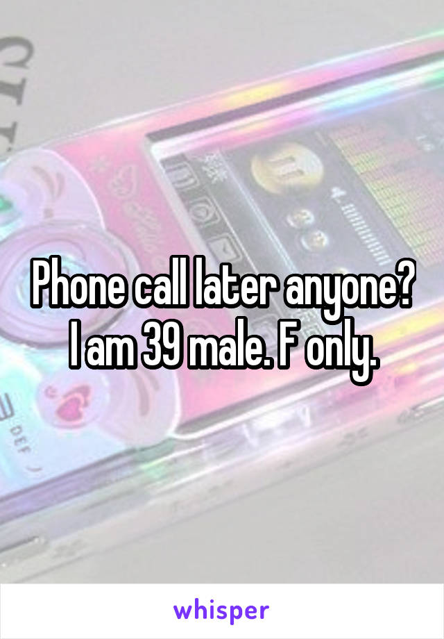 Phone call later anyone? I am 39 male. F only.