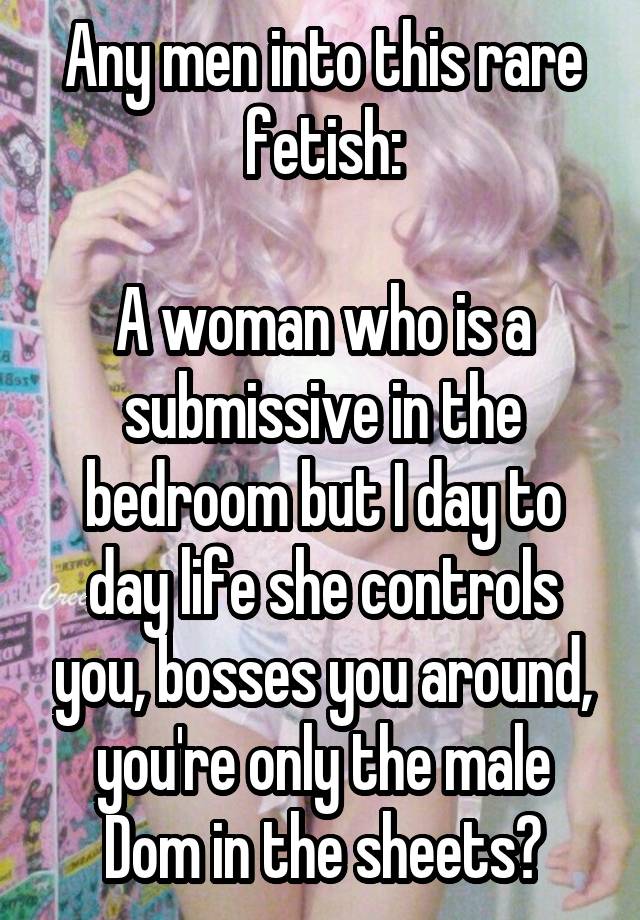 Any men into this rare fetish:

A woman who is a submissive in the bedroom but I day to day life she controls you, bosses you around, you're only the male Dom in the sheets?