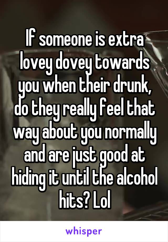 If someone is extra lovey dovey towards you when their drunk, do they really feel that way about you normally and are just good at hiding it until the alcohol hits? Lol