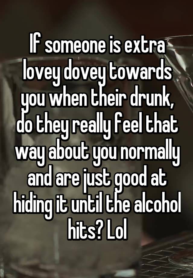 If someone is extra lovey dovey towards you when their drunk, do they really feel that way about you normally and are just good at hiding it until the alcohol hits? Lol