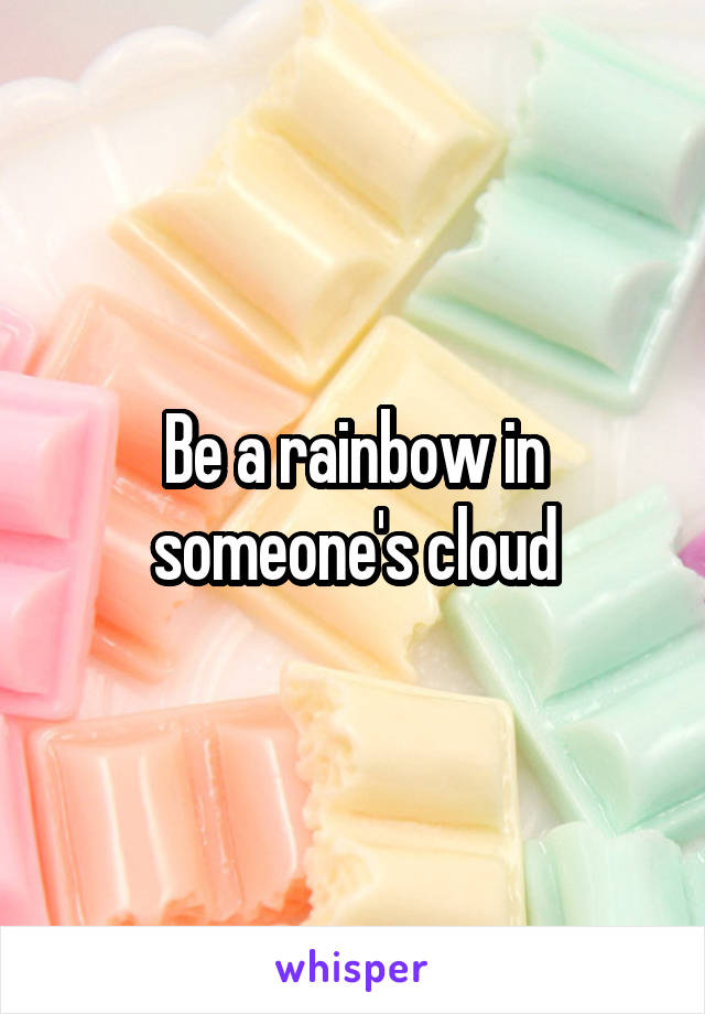 Be a rainbow in someone's cloud