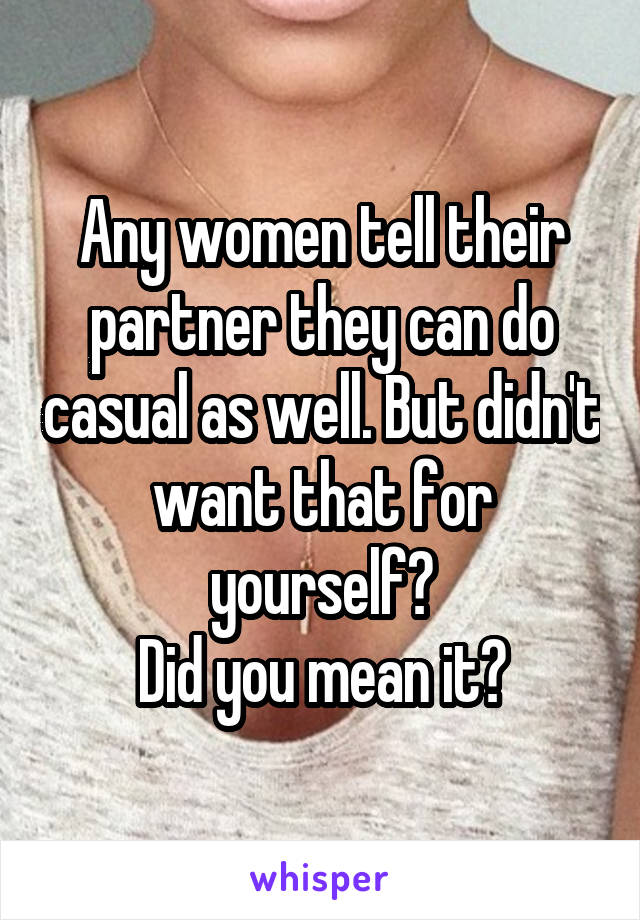 Any women tell their partner they can do casual as well. But didn't want that for yourself?
Did you mean it?