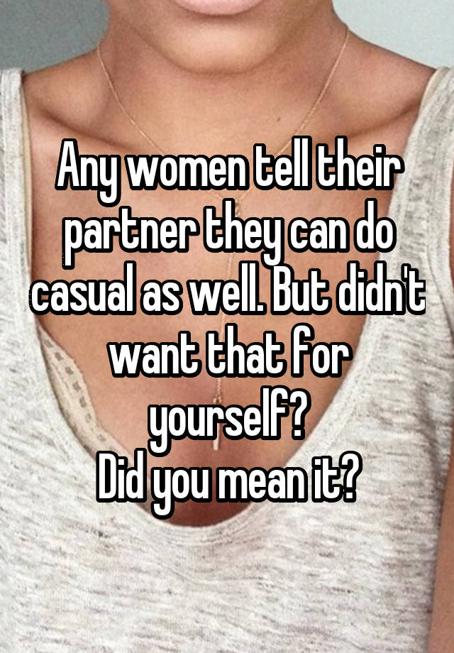 Any women tell their partner they can do casual as well. But didn't want that for yourself?
Did you mean it?