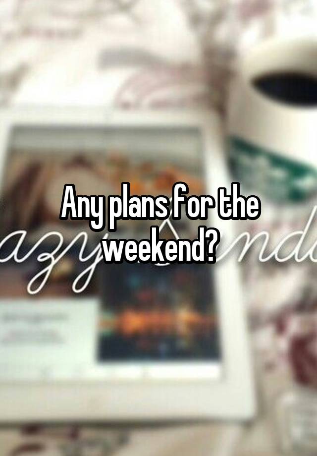 Any plans for the weekend?