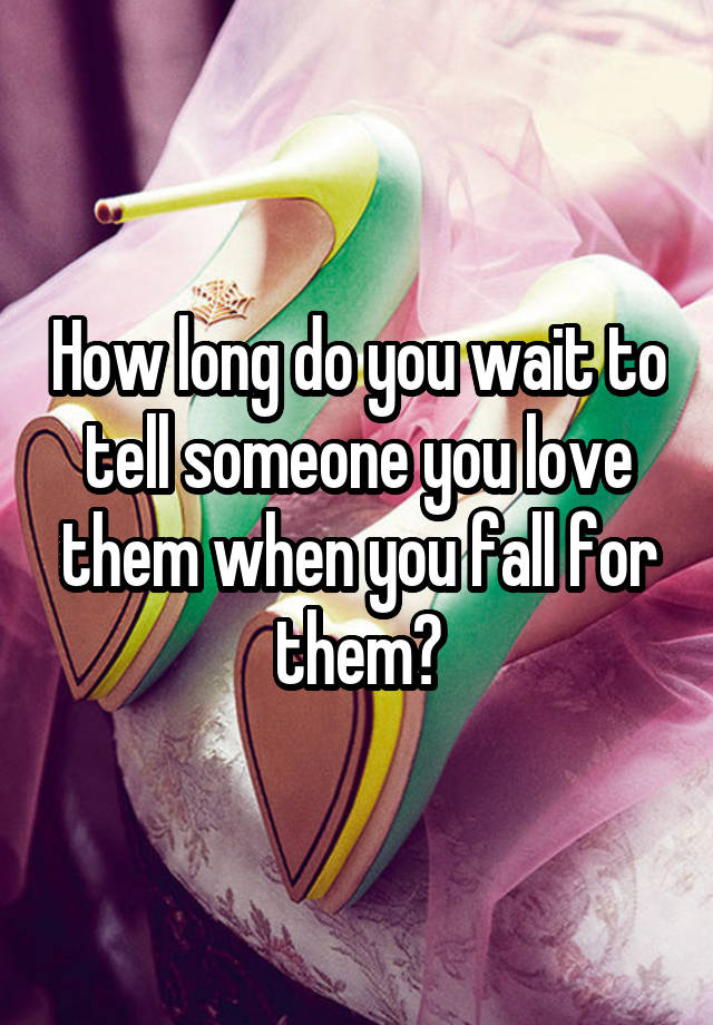 How long do you wait to tell someone you love them when you fall for them?