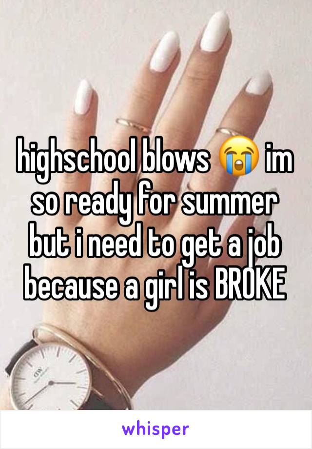 highschool blows 😭 im so ready for summer but i need to get a job because a girl is BROKE