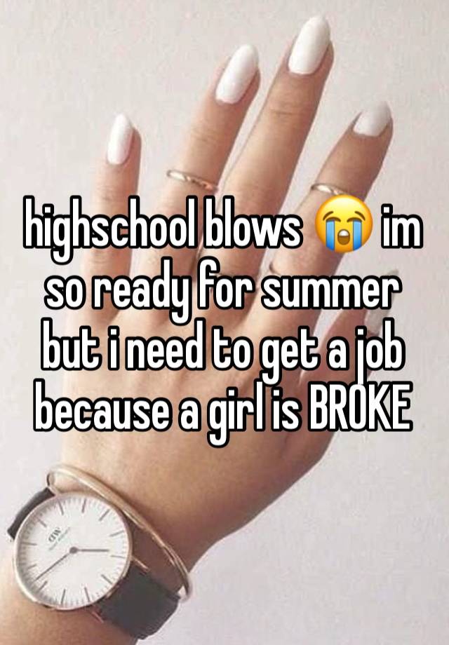 highschool blows 😭 im so ready for summer but i need to get a job because a girl is BROKE