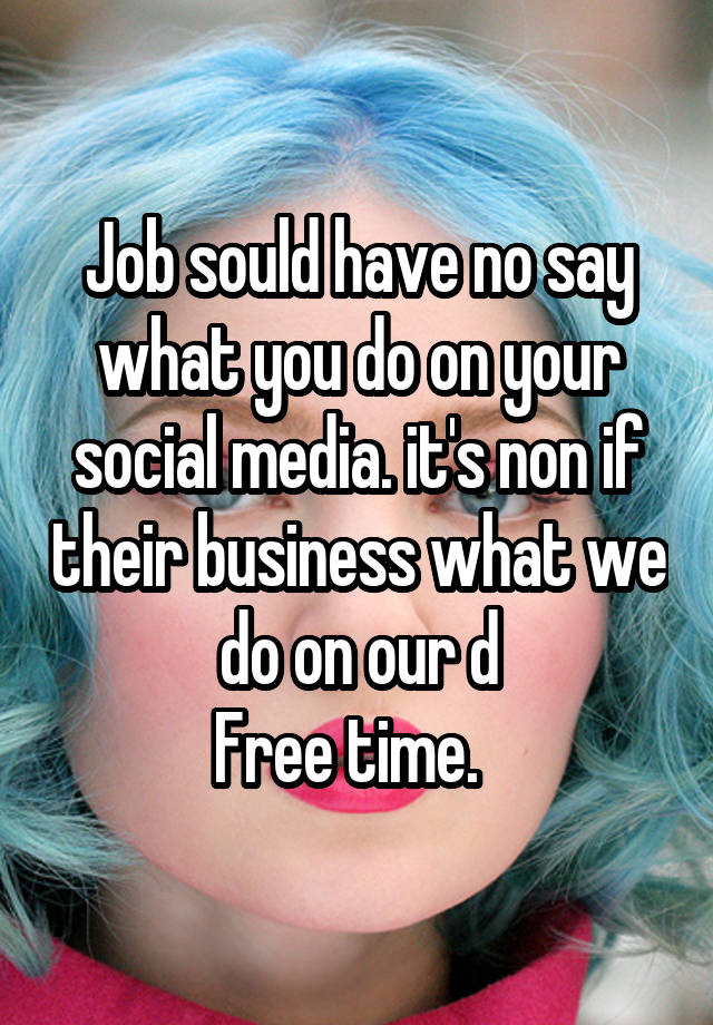 Job sould have no say what you do on your social media. it's non if their business what we do on our d
Free time.  