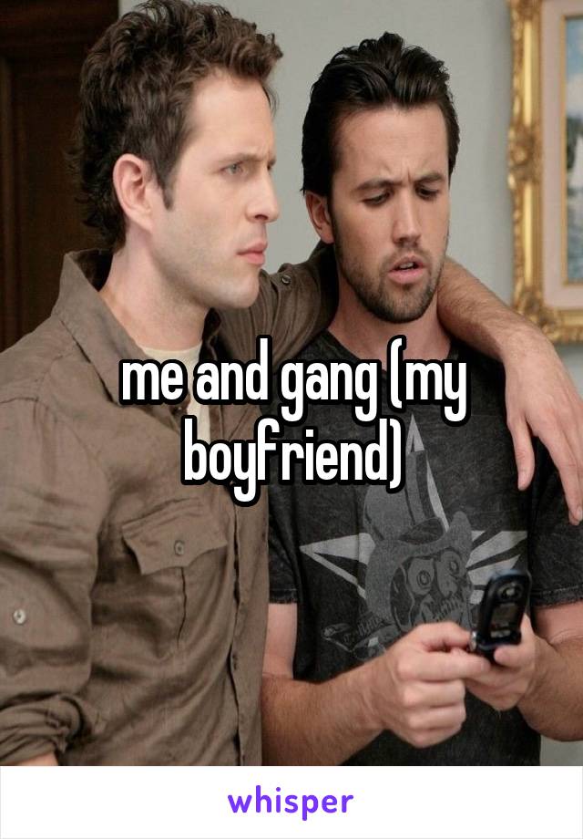 me and gang (my boyfriend)