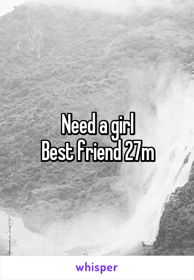 Need a girl
Best friend 27m