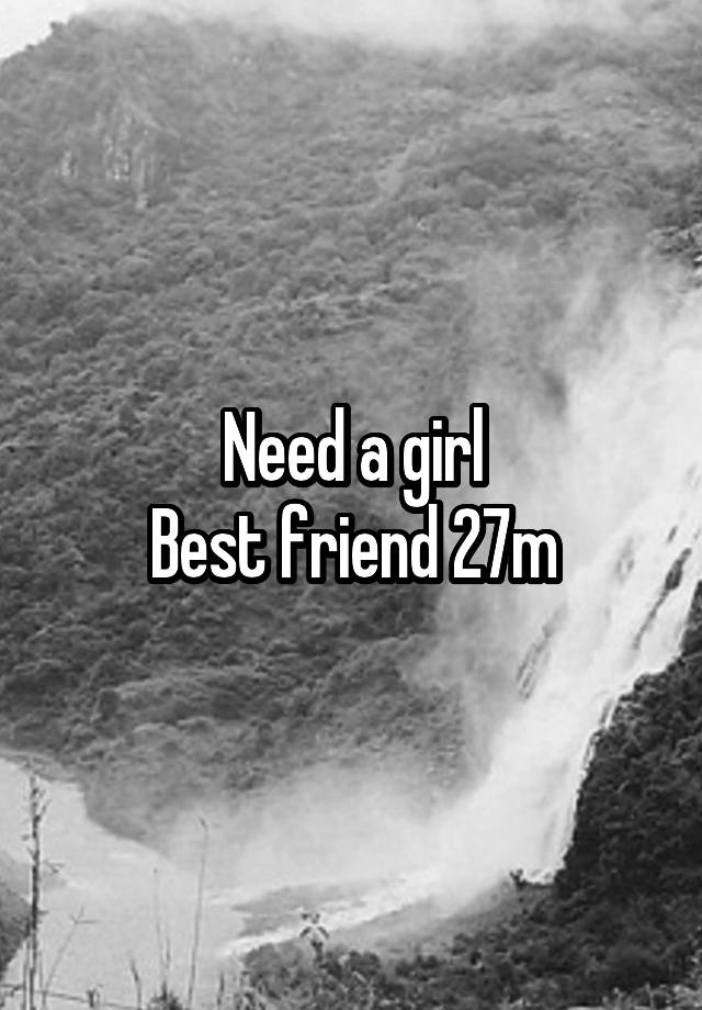 Need a girl
Best friend 27m