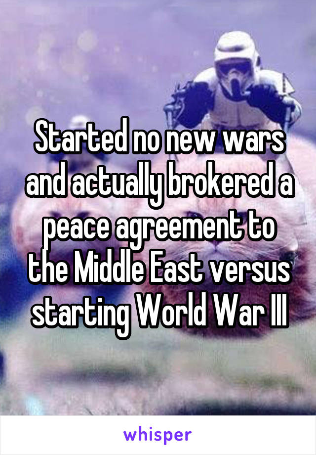 Started no new wars and actually brokered a peace agreement to the Middle East versus starting World War III