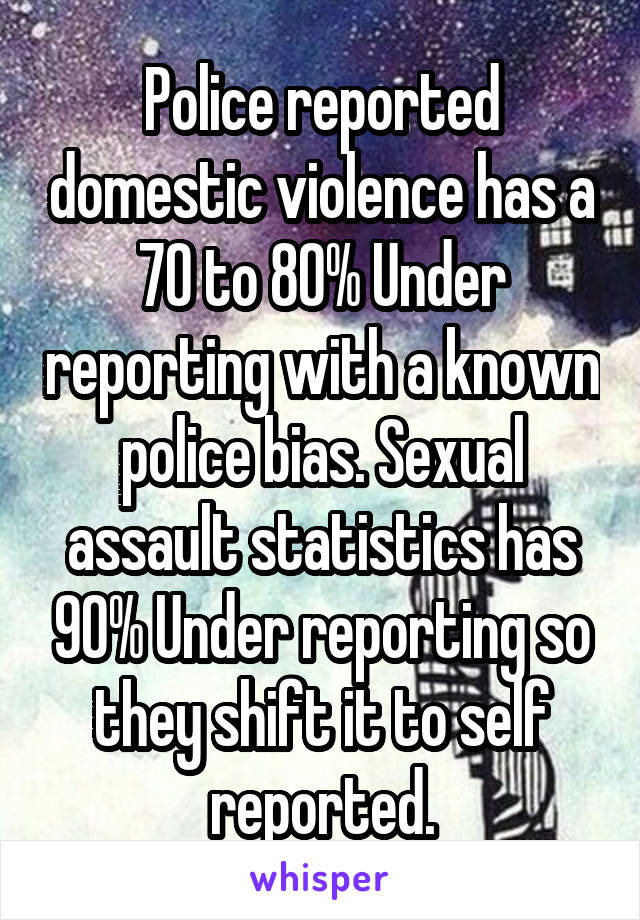 Police reported domestic violence has a 70 to 80% Under reporting with a known police bias. Sexual assault statistics has 90% Under reporting so they shift it to self reported.