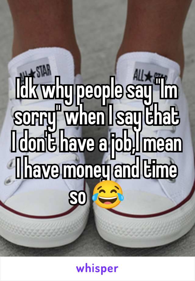 Idk why people say "Im sorry" when I say that I don't have a job,I mean I have money and time so 😂