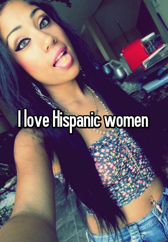 I love Hispanic women 