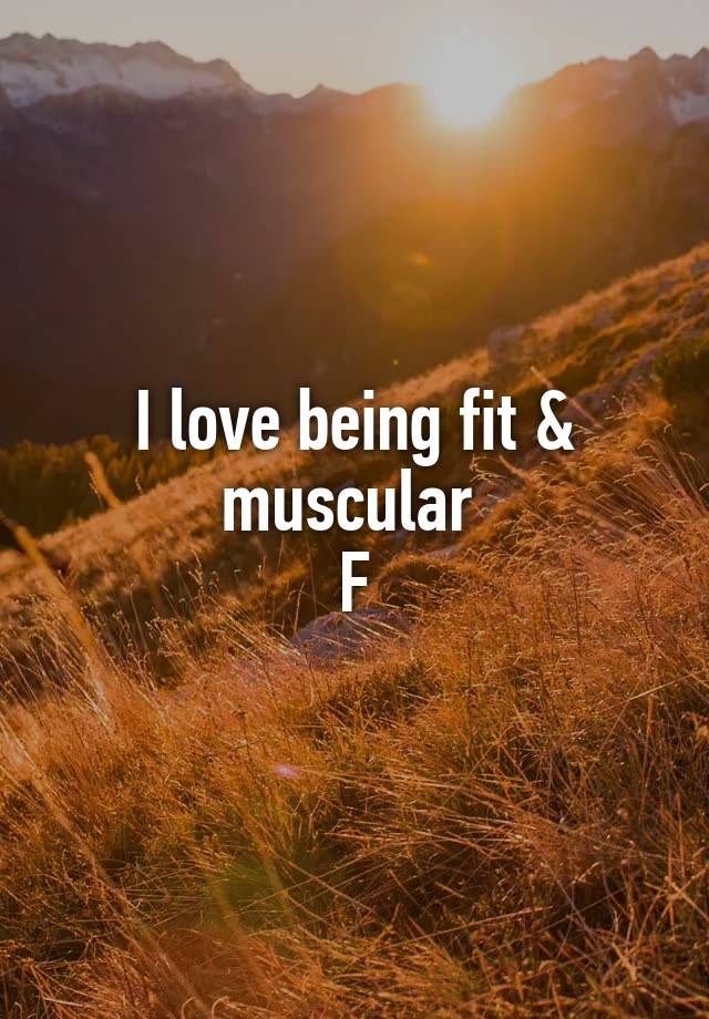 I love being fit & muscular 
F