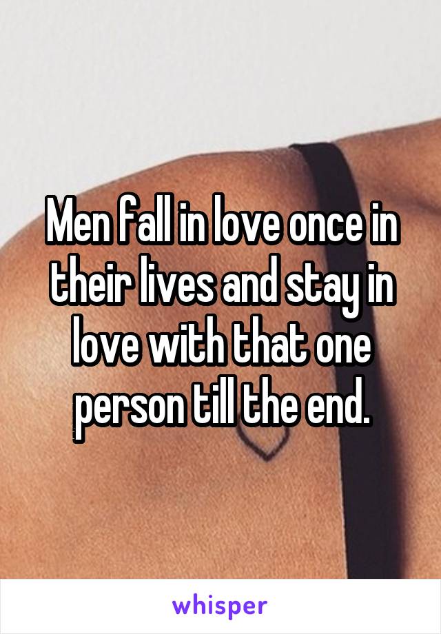 Men fall in love once in their lives and stay in love with that one person till the end.