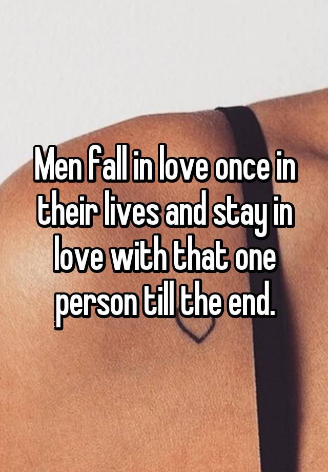 Men fall in love once in their lives and stay in love with that one person till the end.