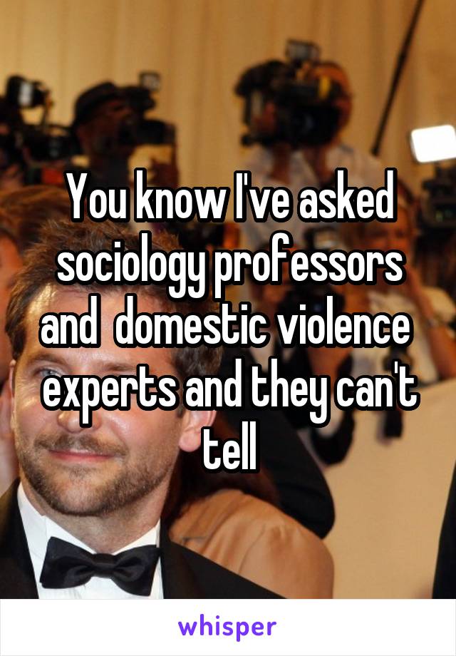 You know I've asked sociology professors and  domestic violence  experts and they can't tell