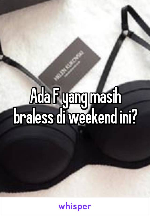 Ada F yang masih braless di weekend ini?