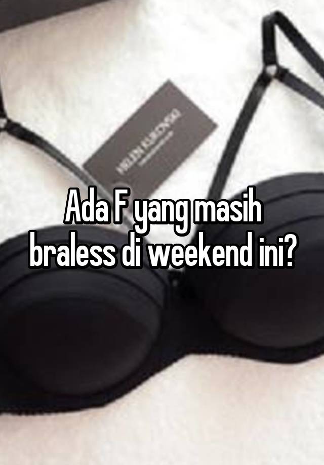 Ada F yang masih braless di weekend ini?