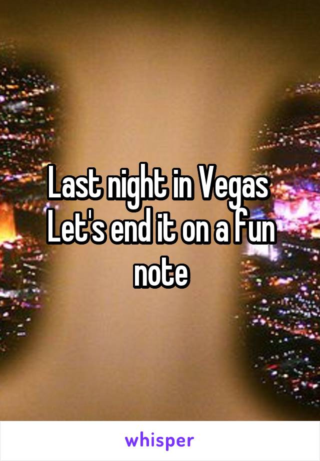 Last night in Vegas 
Let's end it on a fun note