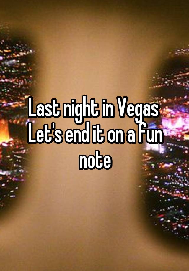 Last night in Vegas 
Let's end it on a fun note