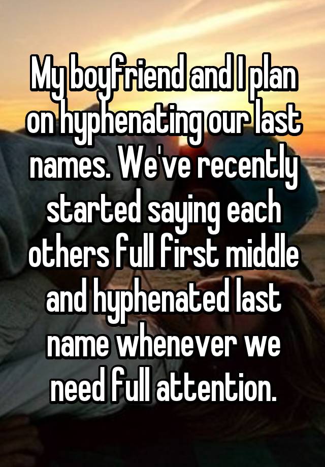 My boyfriend and I plan on hyphenating our last names. We've recently started saying each others full first middle and hyphenated last name whenever we need full attention.