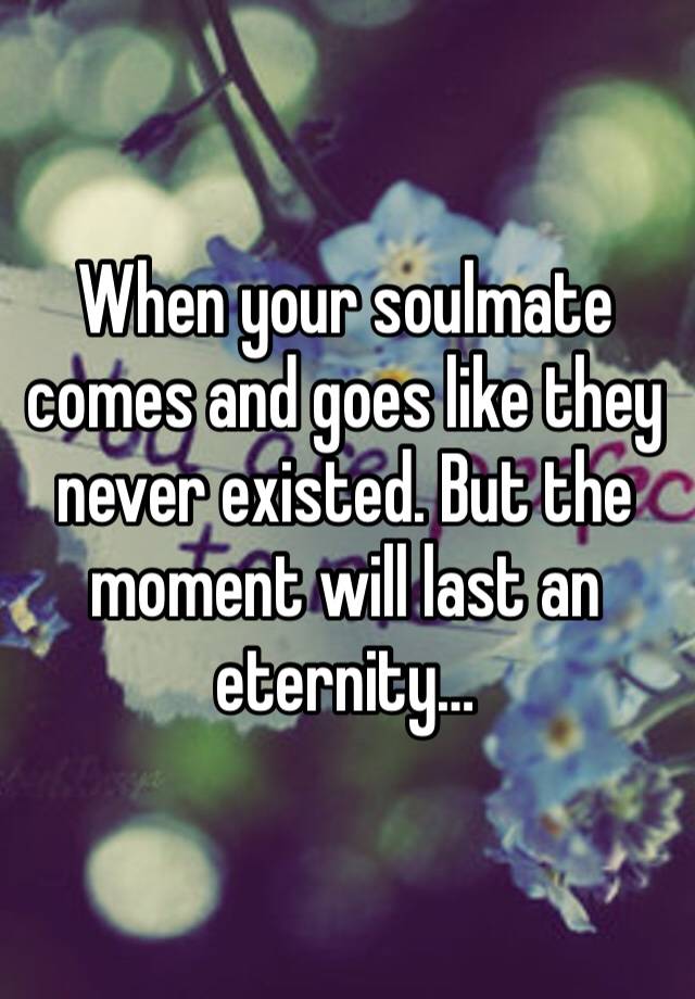 When your soulmate comes and goes like they never existed. But the moment will last an eternity…