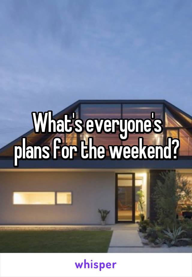 What's everyone's plans for the weekend?