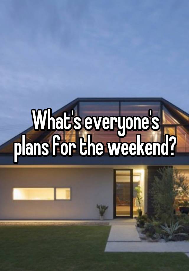 What's everyone's plans for the weekend?