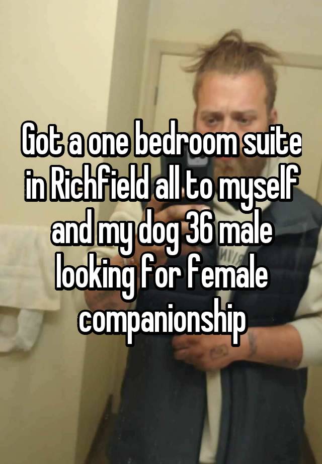 Got a one bedroom suite in Richfield all to myself and my dog 36 male looking for female companionship