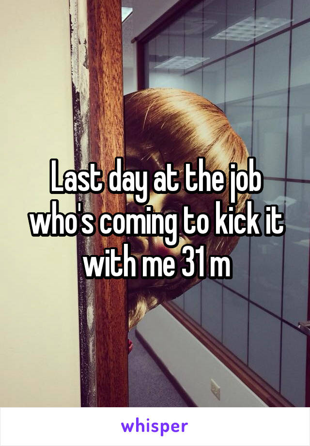 Last day at the job who's coming to kick it with me 31 m