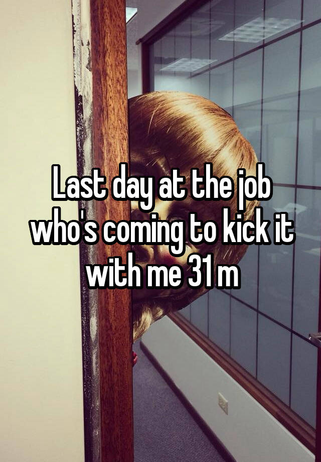 Last day at the job who's coming to kick it with me 31 m