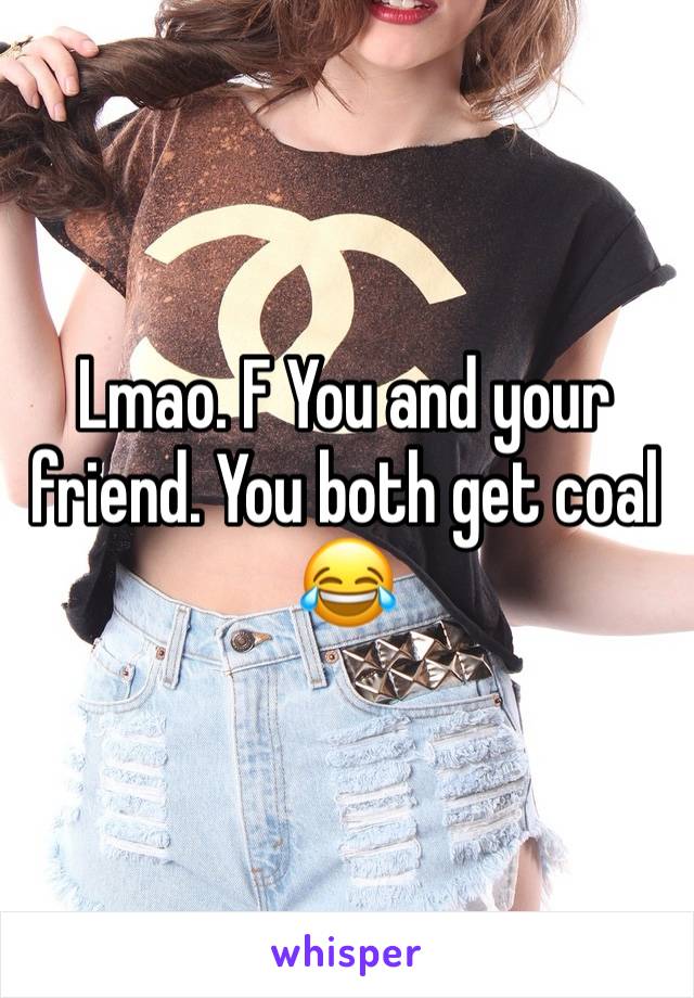 Lmao. F You and your friend. You both get coal 😂