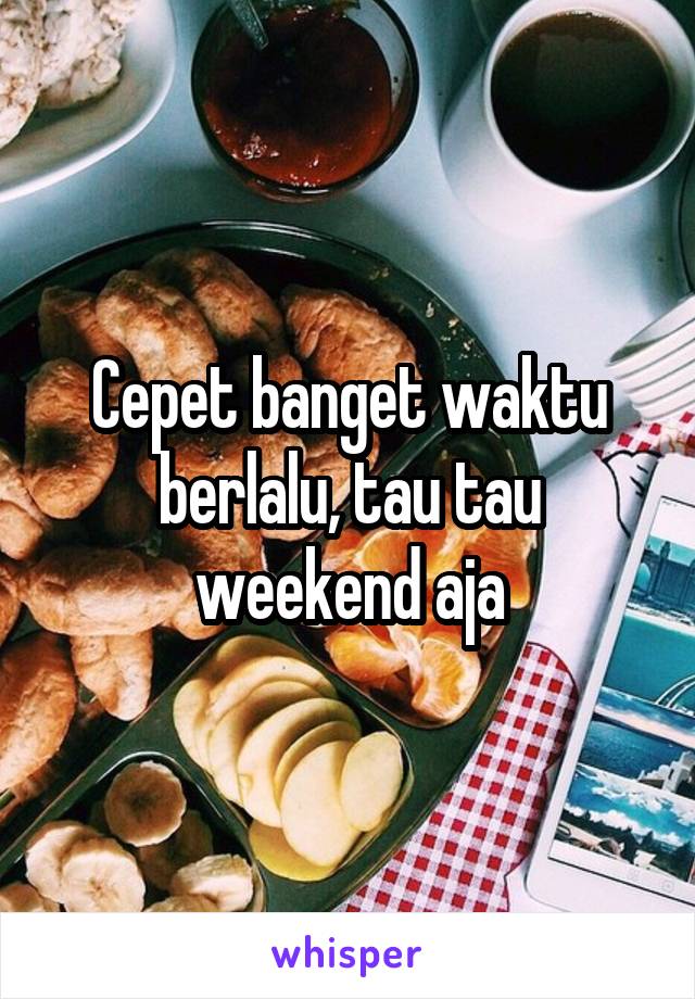 Cepet banget waktu berlalu, tau tau weekend aja