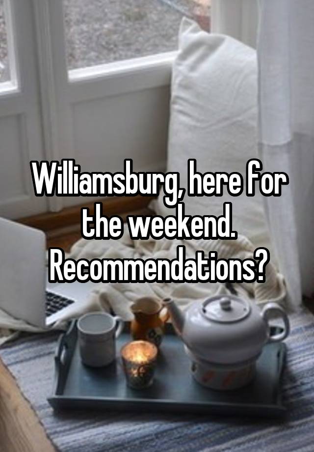 Williamsburg, here for the weekend. Recommendations?