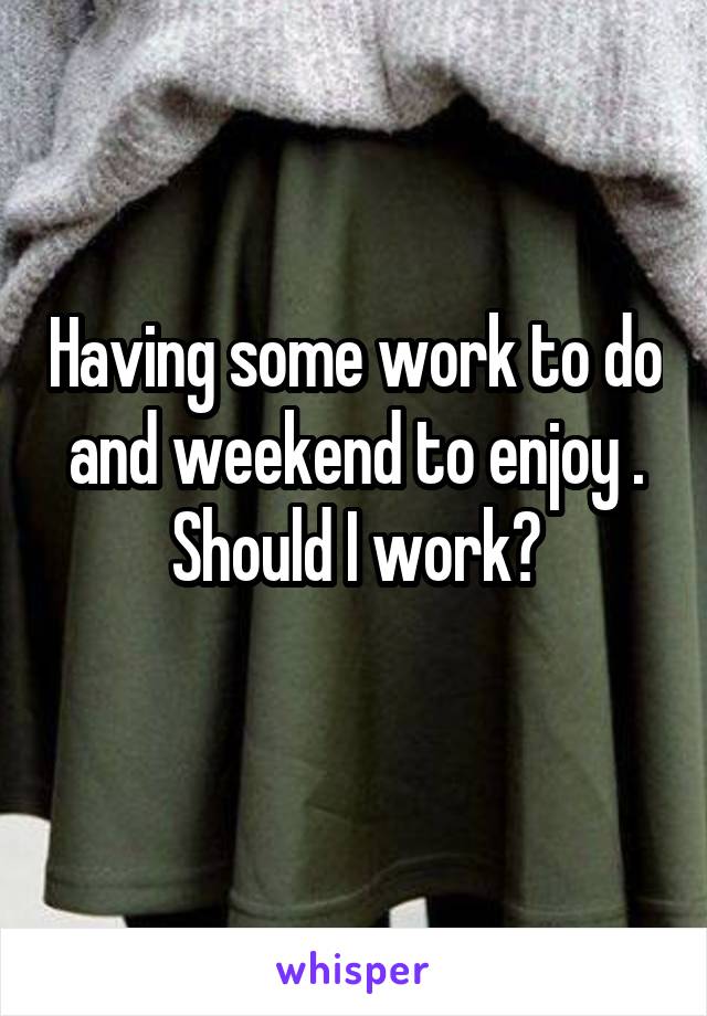 Having some work to do and weekend to enjoy . Should I work?
