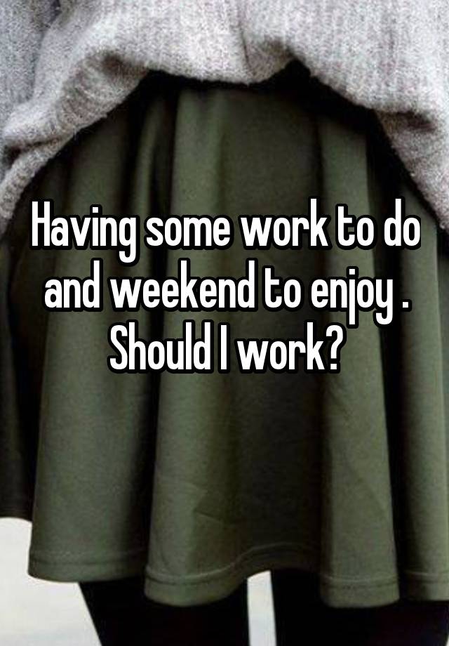 Having some work to do and weekend to enjoy . Should I work?
