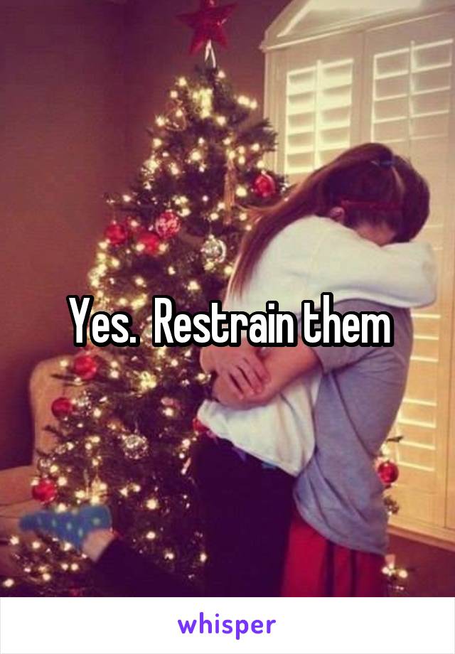 Yes.  Restrain them