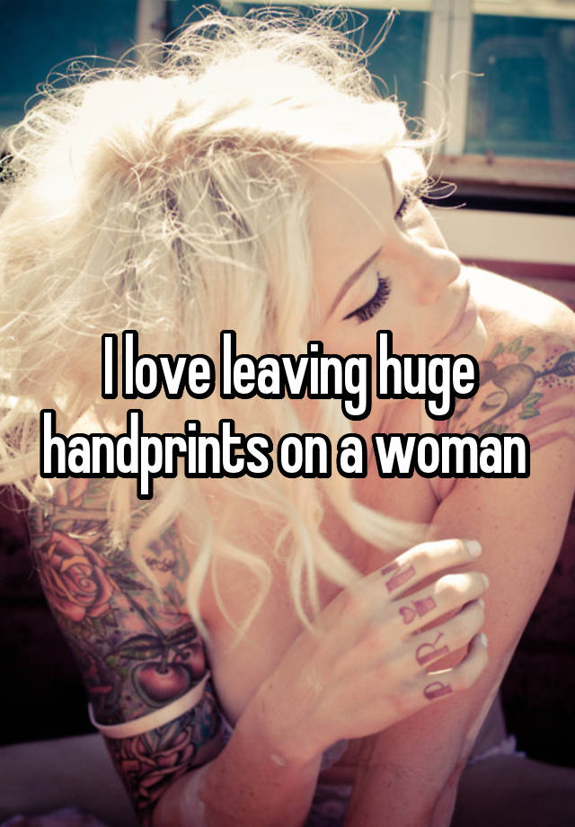 I love leaving huge handprints on a woman 