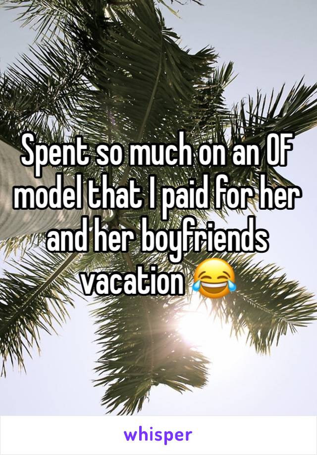 Spent so much on an OF model that I paid for her and her boyfriends vacation 😂